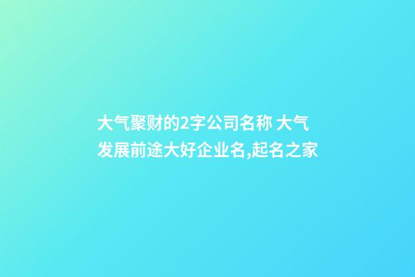 大气聚财的2字公司名称 大气发展前途大好企业名,起名之家